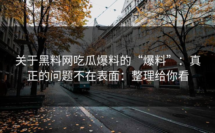 关于黑料网吃瓜爆料的“爆料”：真正的问题不在表面：整理给你看