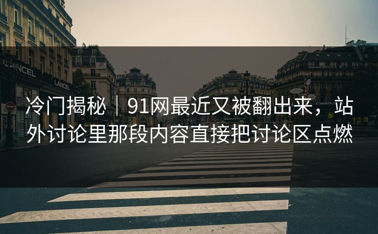 冷门揭秘｜91网最近又被翻出来，站外讨论里那段内容直接把讨论区点燃