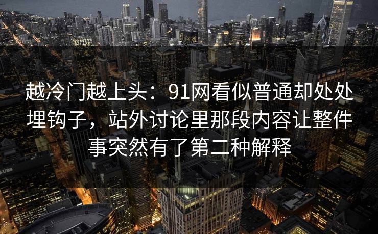 越冷门越上头：91网看似普通却处处埋钩子，站外讨论里那段内容让整件事突然有了第二种解释