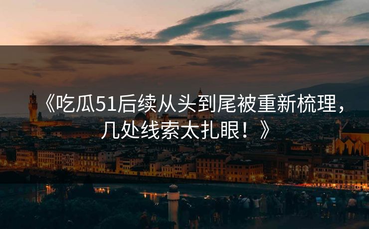 《吃瓜51后续从头到尾被重新梳理，几处线索太扎眼！》