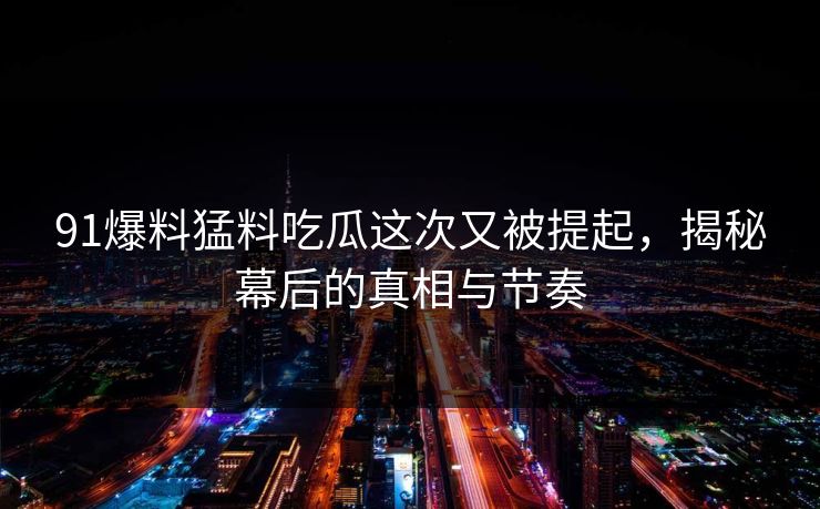 91爆料猛料吃瓜这次又被提起，揭秘幕后的真相与节奏