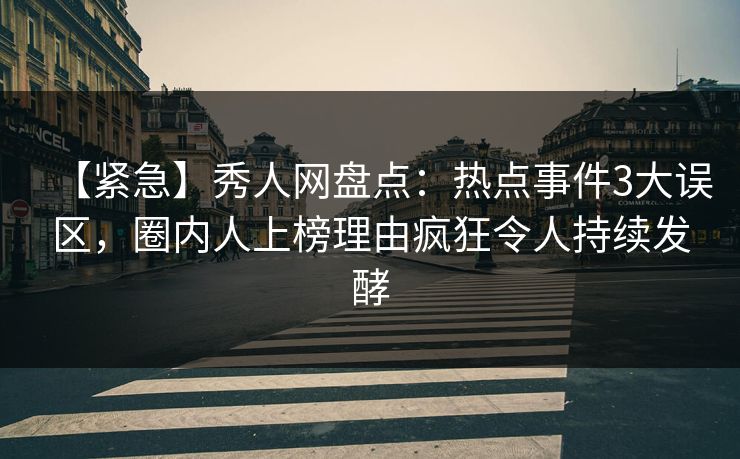 【紧急】秀人网盘点：热点事件3大误区，圈内人上榜理由疯狂令人持续发酵