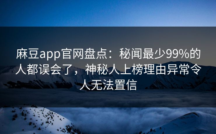 麻豆app官网盘点：秘闻最少99%的人都误会了，神秘人上榜理由异常令人无法置信