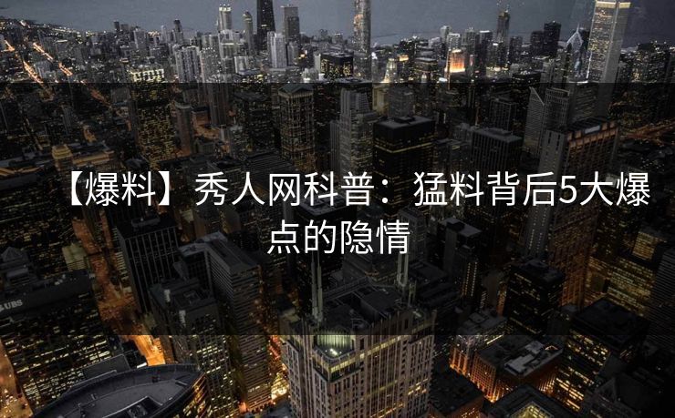 【爆料】秀人网科普：猛料背后5大爆点的隐情