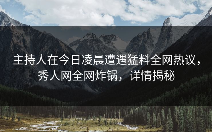 主持人在今日凌晨遭遇猛料全网热议，秀人网全网炸锅，详情揭秘