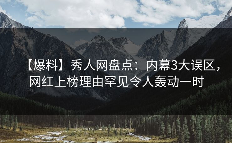 【爆料】秀人网盘点：内幕3大误区，网红上榜理由罕见令人轰动一时