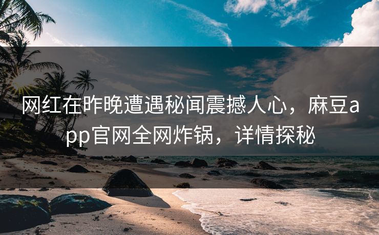 网红在昨晚遭遇秘闻震撼人心，麻豆app官网全网炸锅，详情探秘