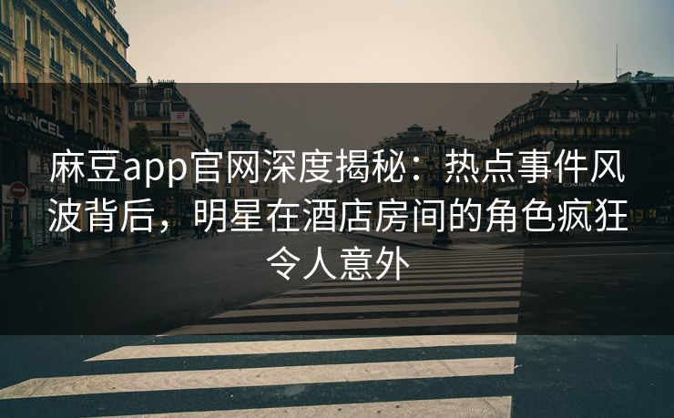 麻豆app官网深度揭秘：热点事件风波背后，明星在酒店房间的角色疯狂令人意外
