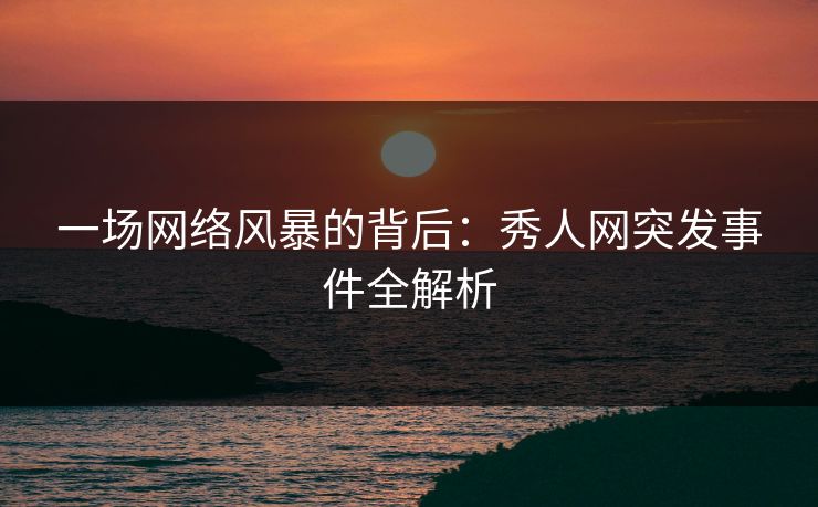 一场网络风暴的背后：秀人网突发事件全解析