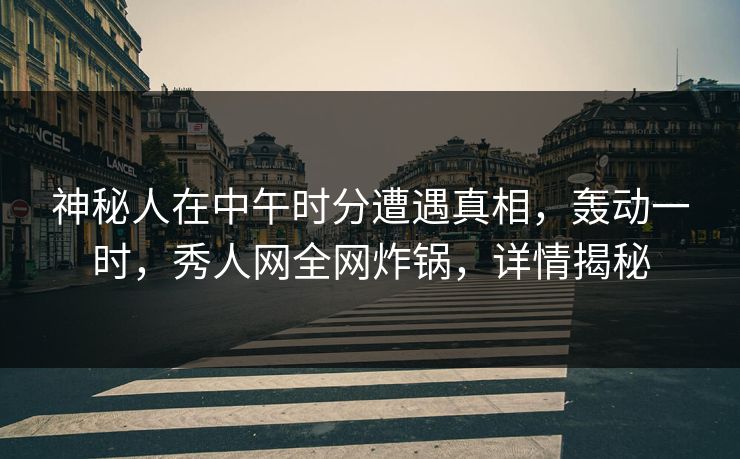 神秘人在中午时分遭遇真相，轰动一时，秀人网全网炸锅，详情揭秘