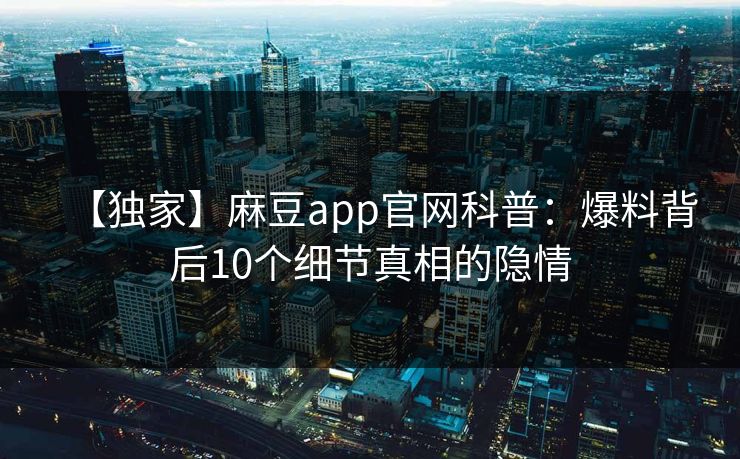 【独家】麻豆app官网科普：爆料背后10个细节真相的隐情