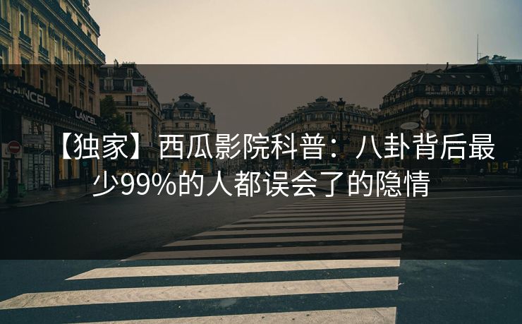 【独家】西瓜影院科普：八卦背后最少99%的人都误会了的隐情