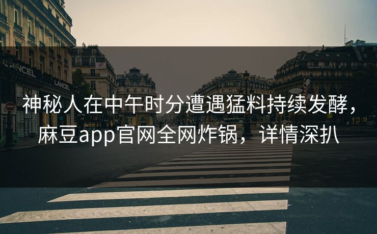 神秘人在中午时分遭遇猛料持续发酵，麻豆app官网全网炸锅，详情深扒