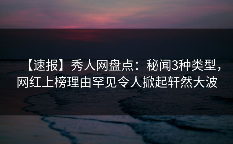 【速报】秀人网盘点：秘闻3种类型，网红上榜理由罕见令人掀起轩然大波
