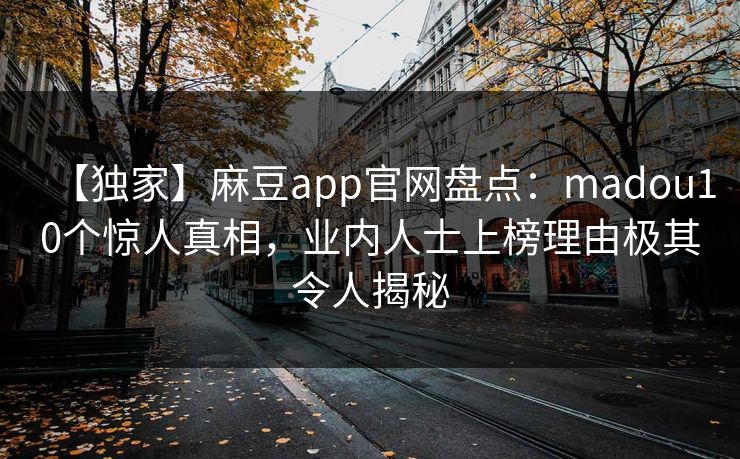 【独家】麻豆app官网盘点：madou10个惊人真相，业内人士上榜理由极其令人揭秘