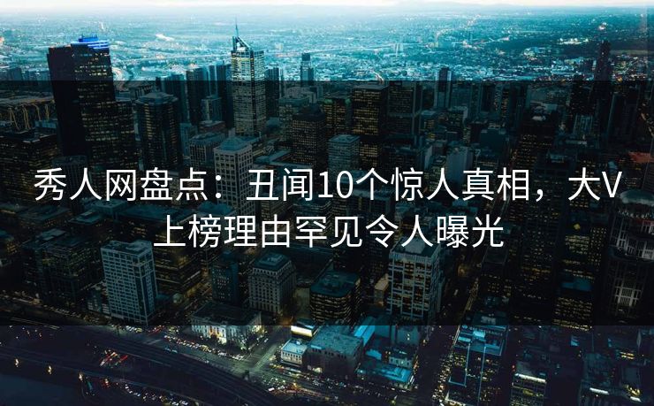 秀人网盘点：丑闻10个惊人真相，大V上榜理由罕见令人曝光