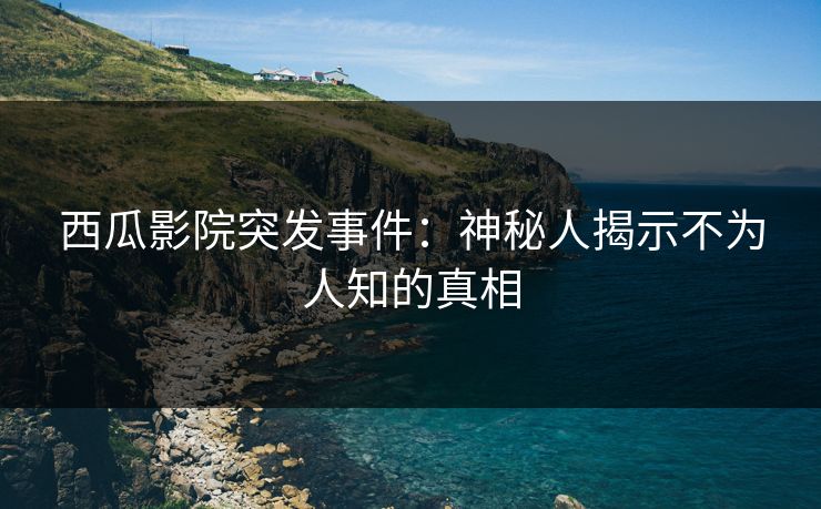 西瓜影院突发事件：神秘人揭示不为人知的真相