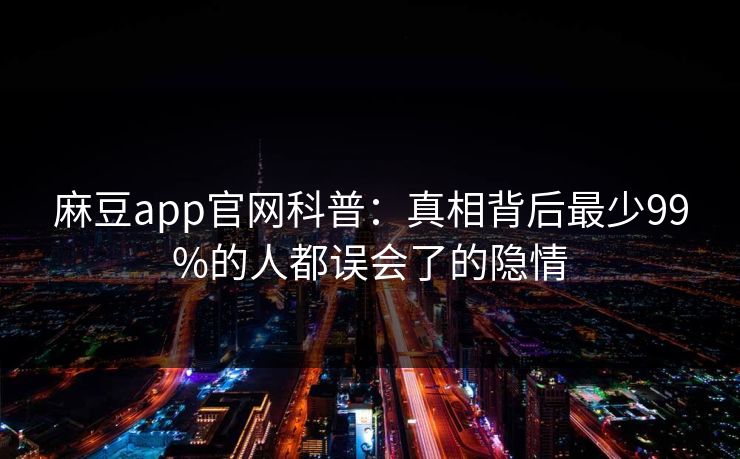 麻豆app官网科普：真相背后最少99%的人都误会了的隐情