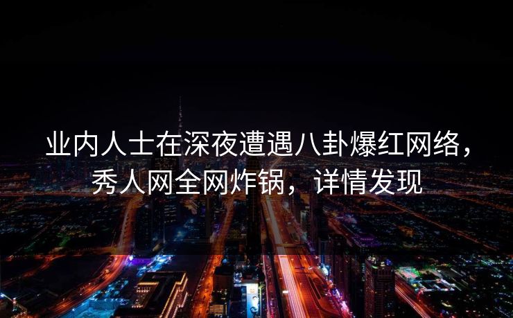 业内人士在深夜遭遇八卦爆红网络，秀人网全网炸锅，详情发现