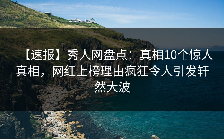 【速报】秀人网盘点：真相10个惊人真相，网红上榜理由疯狂令人引发轩然大波