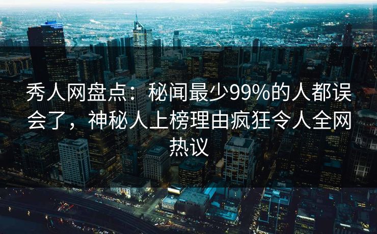 秀人网盘点：秘闻最少99%的人都误会了，神秘人上榜理由疯狂令人全网热议