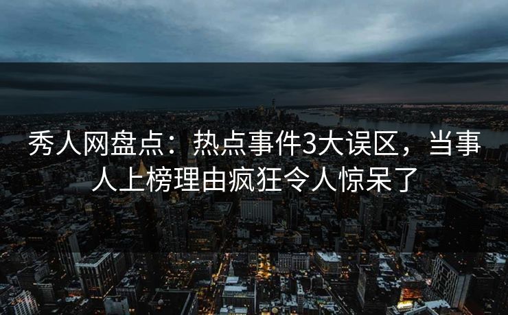 秀人网盘点：热点事件3大误区，当事人上榜理由疯狂令人惊呆了