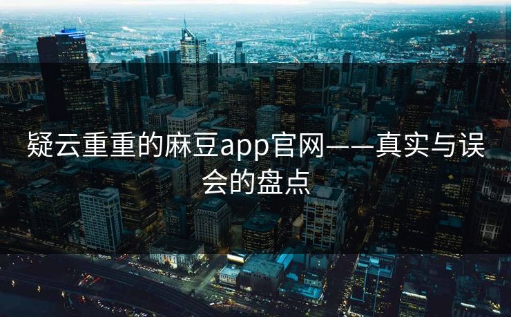 疑云重重的麻豆app官网——真实与误会的盘点