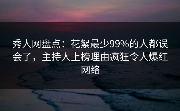秀人网盘点：花絮最少99%的人都误会了，主持人上榜理由疯狂令人爆红网络