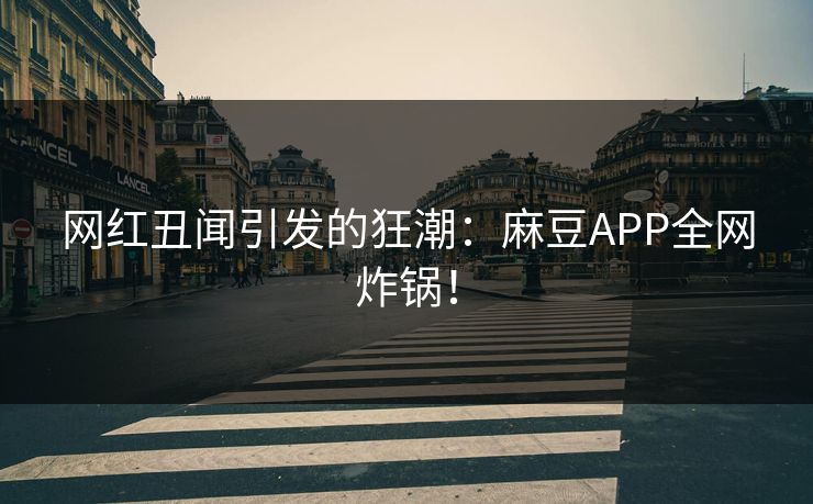 网红丑闻引发的狂潮：麻豆APP全网炸锅！