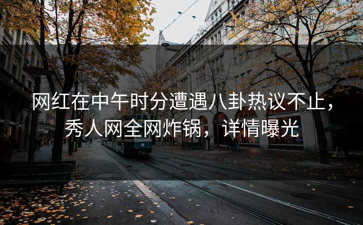 网红在中午时分遭遇八卦热议不止，秀人网全网炸锅，详情曝光