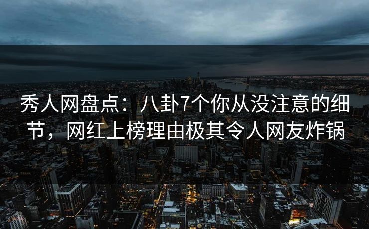秀人网盘点：八卦7个你从没注意的细节，网红上榜理由极其令人网友炸锅