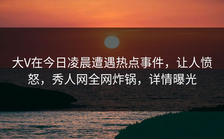 大V在今日凌晨遭遇热点事件，让人愤怒，秀人网全网炸锅，详情曝光