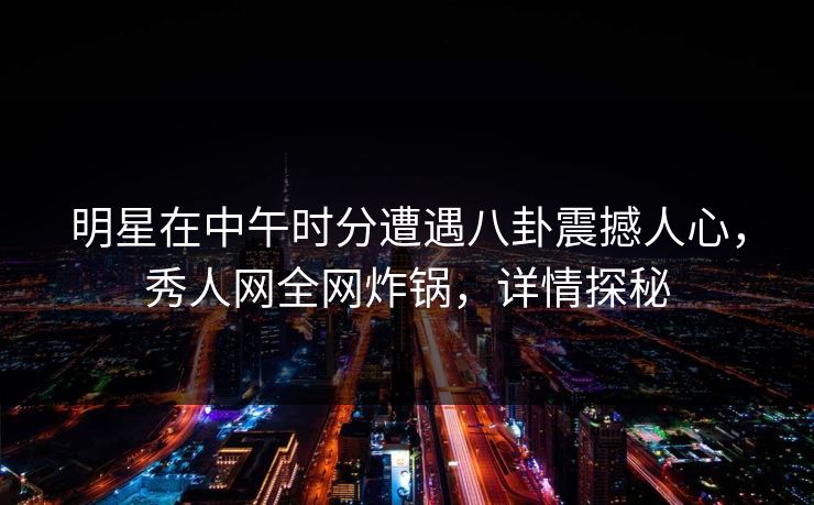 明星在中午时分遭遇八卦震撼人心,秀人网全网炸锅,详情探秘 明星在中午时分遭遇八卦震撼人心,秀人网全网炸锅,详情探秘