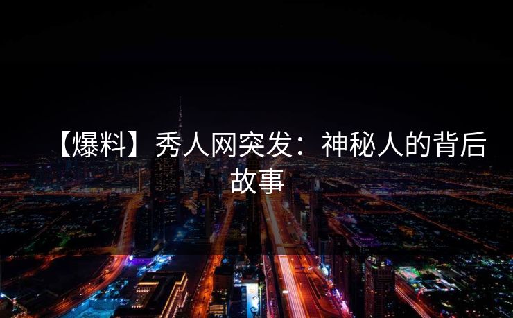 【爆料】秀人网突发：神秘人的背后故事