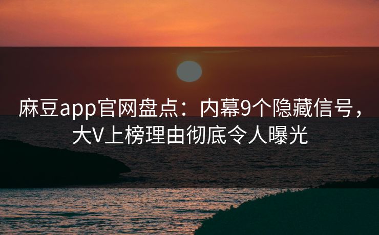 麻豆app官网盘点：内幕9个隐藏信号，大V上榜理由彻底令人曝光
