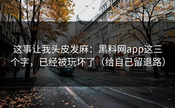 这事让我头皮发麻：黑料网app这三个字，已经被玩坏了（给自己留退路）