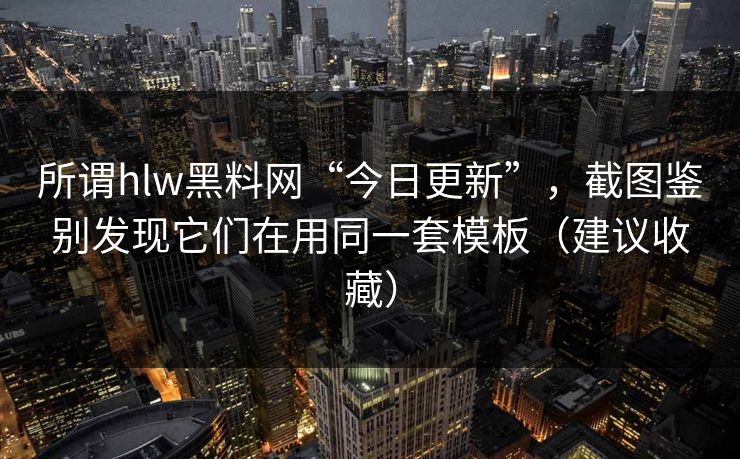 所谓hlw黑料网“今日更新”，截图鉴别发现它们在用同一套模板（建议收藏）