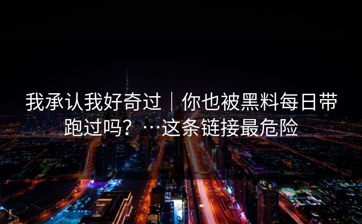 我承认我好奇过｜你也被黑料每日带跑过吗？…这条链接最危险