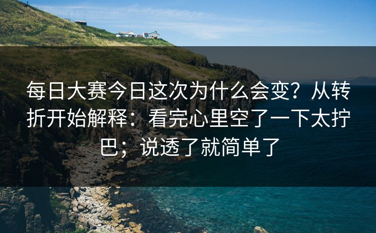 每日大赛今日这次为什么会变？从转折开始解释：看完心里空了一下太拧巴；说透了就简单了