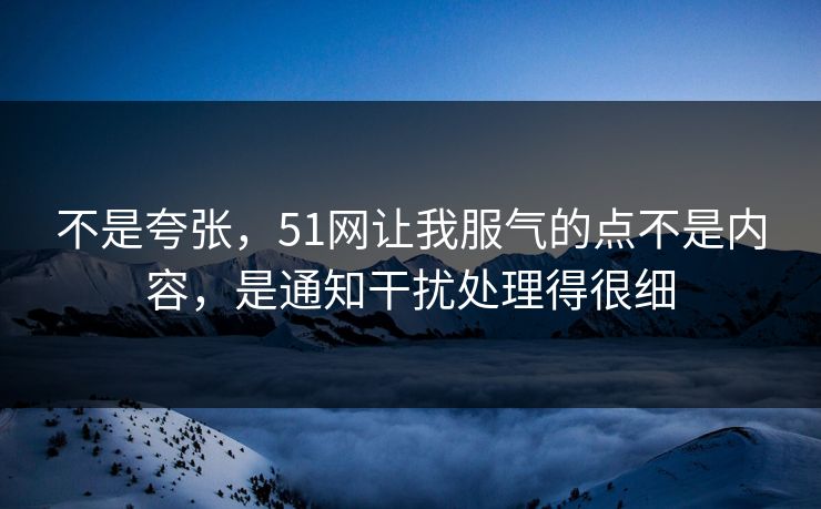 不是夸张，51网让我服气的点不是内容，是通知干扰处理得很细