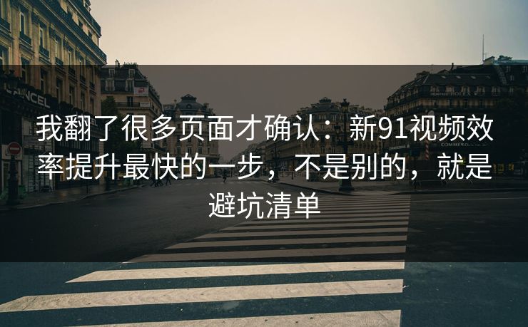 我翻了很多页面才确认：新91视频效率提升最快的一步，不是别的，就是避坑清单