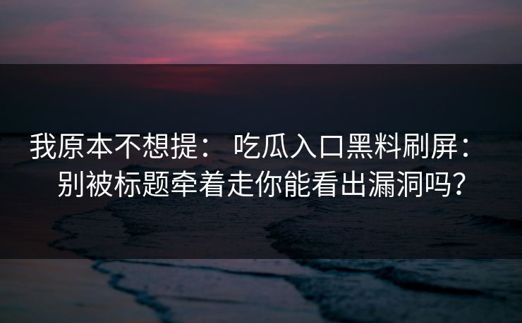 我原本不想提： 吃瓜入口黑料刷屏： 别被标题牵着走你能看出漏洞吗？