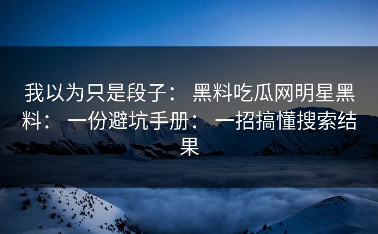 我以为只是段子： 黑料吃瓜网明星黑料： 一份避坑手册： 一招搞懂搜索结果