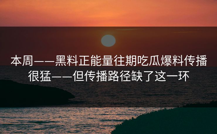 本周——黑料正能量往期吃瓜爆料传播很猛——但传播路径缺了这一环
