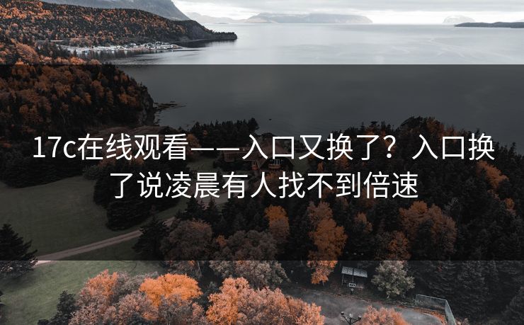 17c在线观看——入口又换了？入口换了说凌晨有人找不到倍速