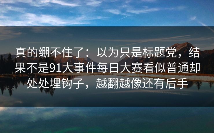 真的绷不住了：以为只是标题党，结果不是91大事件每日大赛看似普通却处处埋钩子，越翻越像还有后手
