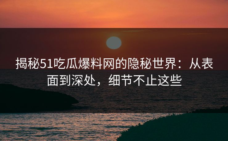 揭秘51吃瓜爆料网的隐秘世界：从表面到深处，细节不止这些